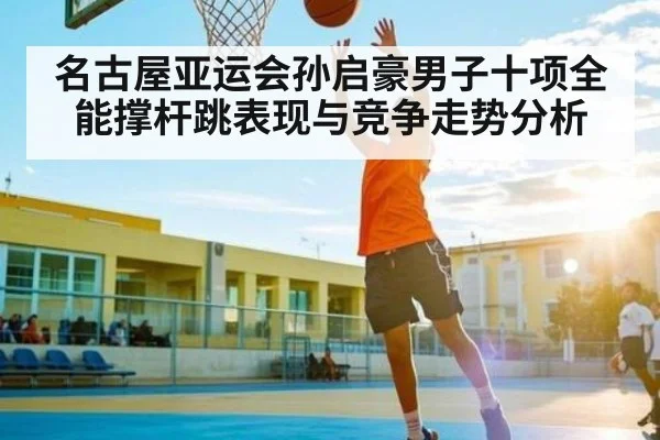 名古屋亚运会孙启豪男子十项全能撑杆跳表现与竞争走势分析