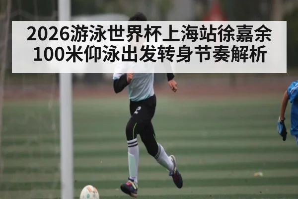 2026游泳世界杯上海站徐嘉余100米仰泳出发转身节奏解析