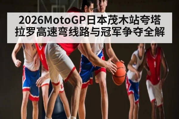 2026MotoGP日本茂木站夸塔拉罗高速弯线路与冠军争夺全解