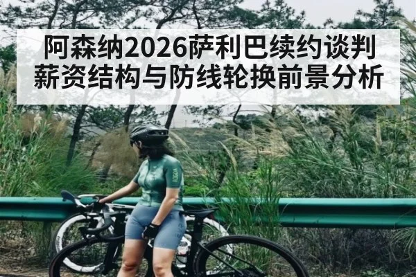 阿森纳2026萨利巴续约谈判薪资结构与防线轮换前景分析