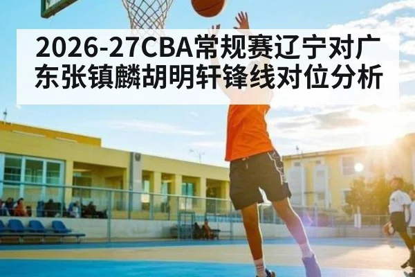 2026-27CBA常规赛辽宁对广东张镇麟胡明轩锋线对位分析