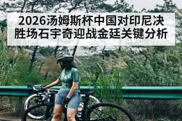 2026汤姆斯杯中国对印尼决胜场石宇奇迎战金廷关键分析