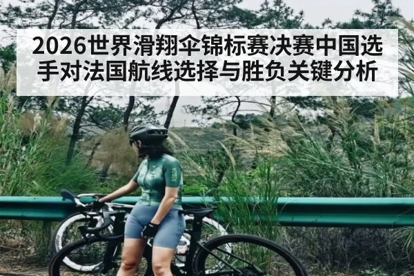 2026世界滑翔伞锦标赛决赛中国选手对法国航线选择与胜负关键分析