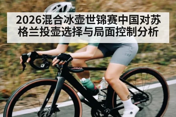 2026混合冰壶世锦赛中国对苏格兰投壶选择与局面控制分析