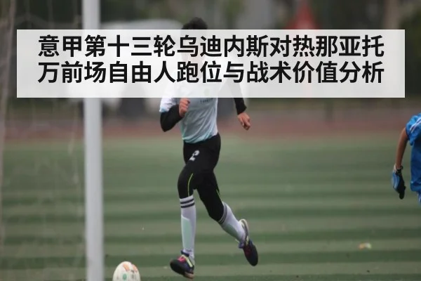 意甲第十三轮乌迪内斯对热那亚托万前场自由人跑位与战术价值分析